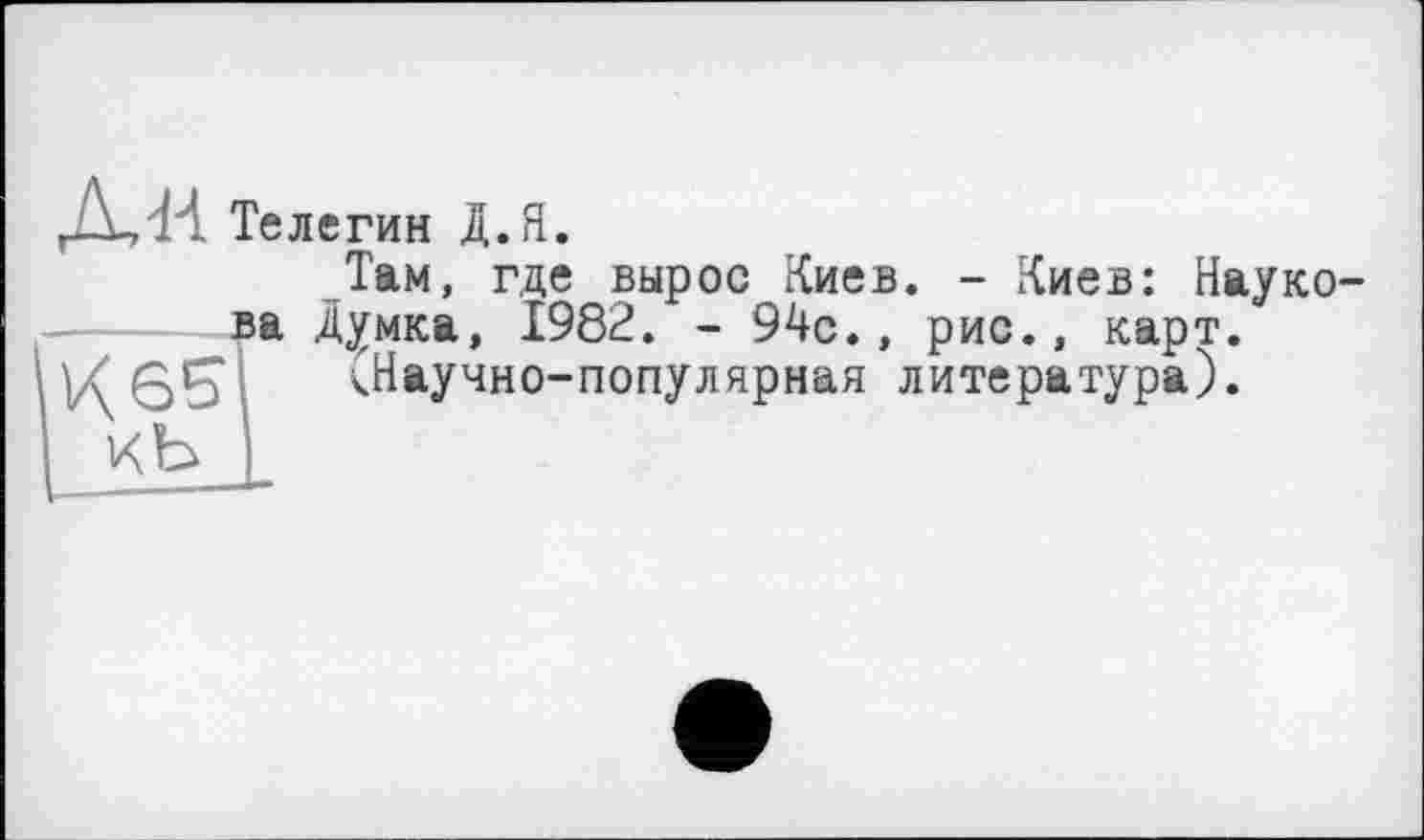 ﻿Телегин Д.Я.
Там, где вырос Киев. - Киев: Наукова Думка, 1982. - 94с., рис., карт. V(6Si ^Научно-популярная литература).